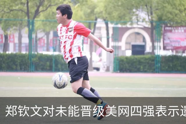 郑钦文对未能晋级美网四强表示遗憾：比赛胜负往往在几分之间